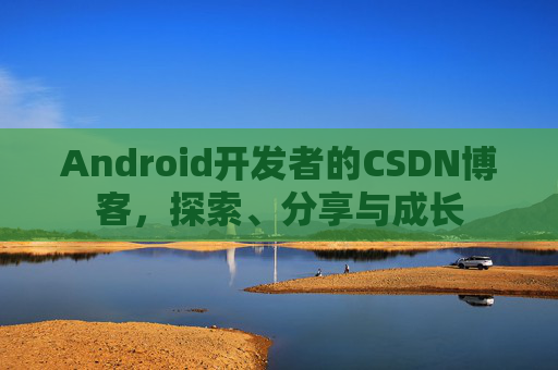 Android开发者的CSDN博客，探索、分享与成长